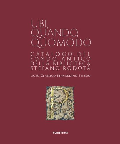 Ubi quando quomodo. Catalogo del Fondo Antico della Biblioteca Stedano Rodot&agrave;. Liceo classico Bernardino Telesio