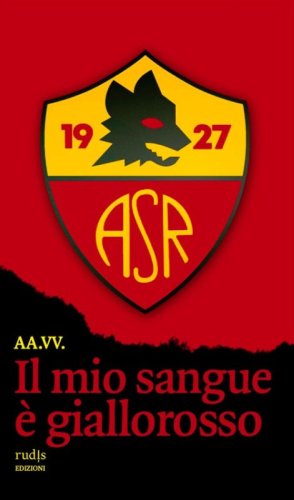 Il mio sangue &egrave; giallorosso. Storie di Roma e di grandi romanisti