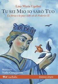 Tu sei mio io sar&ograve; tuo. La forza e la pace sulle ali di Federico II