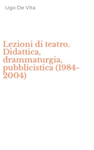 Lezioni di teatro. Didattica, drammaturgia, pubblicistica (1984-2004)