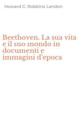 Beethoven. La sua vita e il suo mondo in documenti e immagini d'epoca