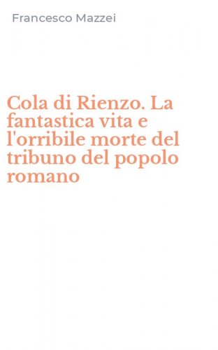 Cola di Rienzo. La fantastica vita e l'orribile morte del tribuno del popolo romano