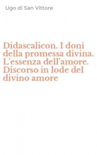 Didascalicon. I doni della promessa divina. L'essenza dell'amore. Discorso in lode del divino amore