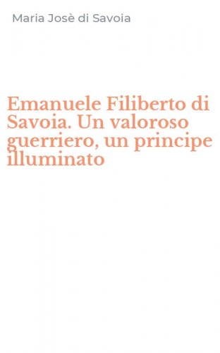 Emanuele Filiberto di Savoia. Un valoroso guerriero, un principe illuminato