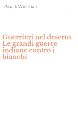 Guerrieri nel deserto. Le grandi guerre indiane contro i bianchi