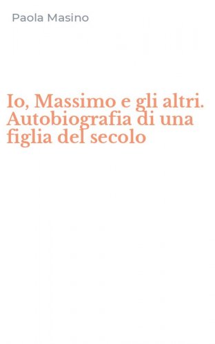 Io, Massimo e gli altri. Autobiografia di una figlia del secolo