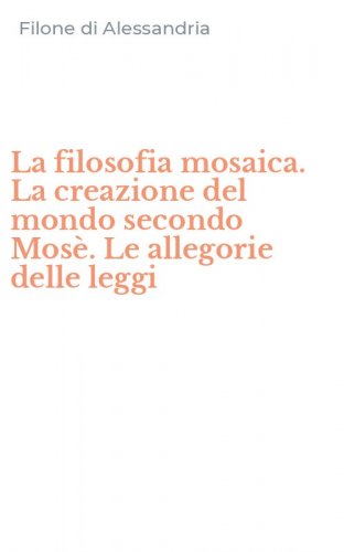 La filosofia mosaica. La creazione del mondo secondo Mos&egrave;. Le allegorie delle leggi