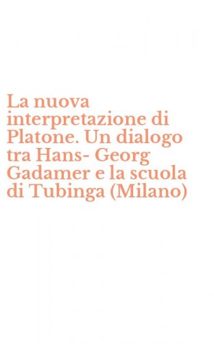 La nuova interpretazione di Platone. Un dialogo tra Hans-Georg Gadamer e la scuola di Tubinga (Milano)