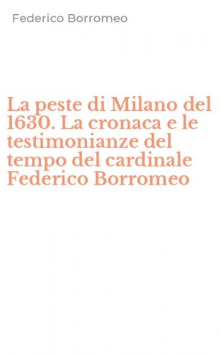 La peste di Milano del 1630. La cronaca e le testimonianze del tempo del cardinale Federico Borromeo