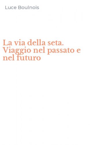 La via della seta. Viaggio nel passato e nel futuro