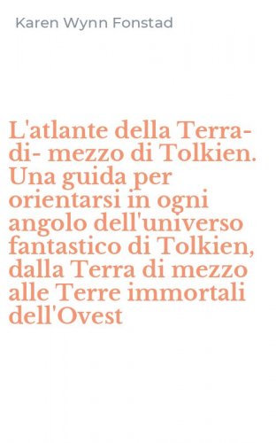 L'atlante della Terra-di-mezzo di Tolkien. Una guida per orientarsi in ogni angolo dell'universo fantastico di Tolkien, dalla Terra di mezzo alle Terre immortali dell'Ovest