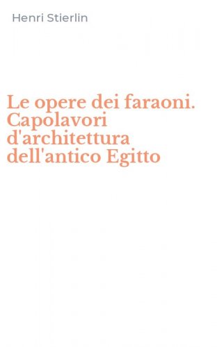 Le opere dei faraoni. Capolavori d'architettura dell'antico Egitto