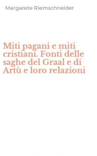 Miti pagani e miti cristiani. Fonti delle saghe del Graal e di Art&ugrave; e loro relazioni