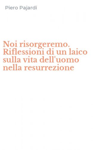 Noi risorgeremo. Riflessioni di un laico sulla vita dell'uomo nella resurrezione