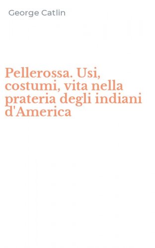 Pellerossa. Usi, costumi, vita nella prateria degli indiani d'America