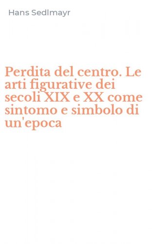 Perdita del centro. Le arti figurative dei secoli XIX e XX come sintomo e simbolo di un'epoca