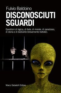 Disconosciuti sguardi. Questioni di logica, di fede, di morale, di paradosso, di storia e di bestialit&agrave; (brevemente trattate)