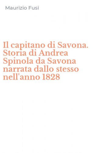 Il capitano di Savona. Storia di Andrea Spinola da Savona narrata dallo stesso nell'anno 1828