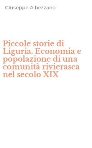 Piccole storie di Liguria. Economia e popolazione di una comunit&agrave; rivierasca nel secolo XIX