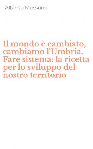 Il mondo &egrave; cambiato, cambiamo l'Umbria. Fare sistema: la ricetta per lo sviluppo del nostro territorio