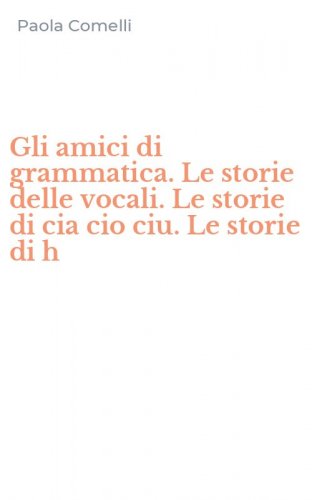 Gli amici di grammatica. Le storie delle vocali. Le storie di cia cio ciu. Le storie di h