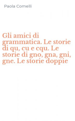 Gli amici di grammatica. Le storie di qu, cu e cqu. Le storie di gno, gna, gni, gne. Le storie doppie