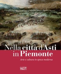 Nella citt&agrave; d'Asti in Piemonte. Arte e cultura in epoca moderna. Catalogo della mostra (Asti, 28 ottobre 2017-25 febbraio 2018)