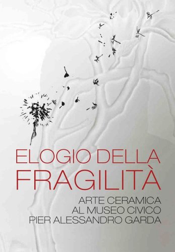 Elogio della fragilit&agrave;. Arte ceramica al Museo Civico Pier Alessandro Garda. Catalogo della mostra (Ivrea, 17 febbraio 2024-14 luglio 2024)