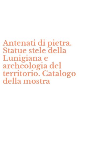 Antenati di pietra. Statue stele della Lunigiana e archeologia del territorio. Catalogo della mostra