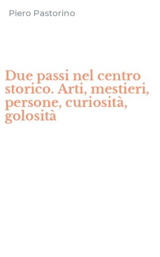 Due passi nel centro storico. Arti, mestieri, persone, curiosit&agrave;, golosit&agrave;