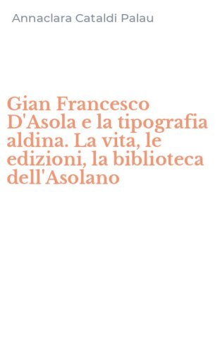 Gian Francesco D'Asola e la tipografia aldina. La vita, le edizioni, la biblioteca dell'Asolano