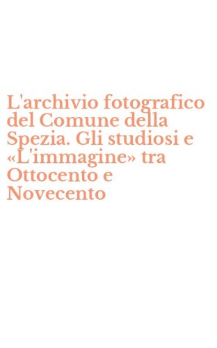 L'archivio fotografico del Comune della Spezia. Gli studiosi e &laquo;L'immagine&raquo; tra Ottocento e Novecento - OTTOCENTO E NOVECENTO