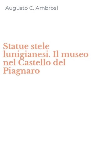 Statue stele lunigianesi. Il museo nel Castello del Piagnaro