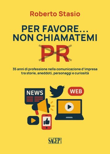 Per favore non chiamatemi PR. 35 anni di professione nella comunicazione d'impresa tra storia, aneddoti, personaggi e curiosit&agrave;