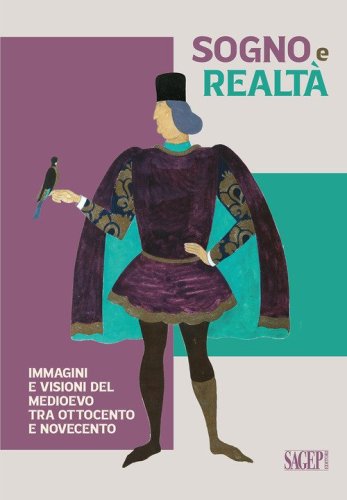 Sogno e realt&agrave;. Immagini e visioni del Medioevo tra Ottocento e Novecento