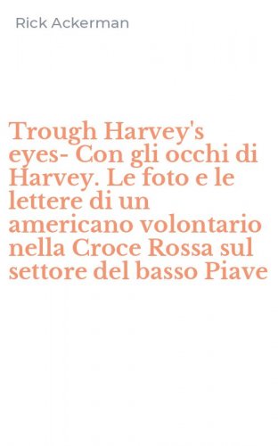Trough Harvey's eyes-Con gli occhi di Harvey. Le foto e le lettere di un americano volontario nella Croce Rossa sul settore del basso Piave