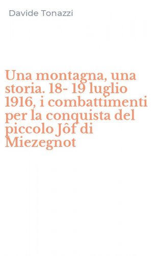 Una montagna, una storia. 18-19 luglio 1916, i combattimenti per la conquista del piccolo J&ocirc;f di Miezegnot
