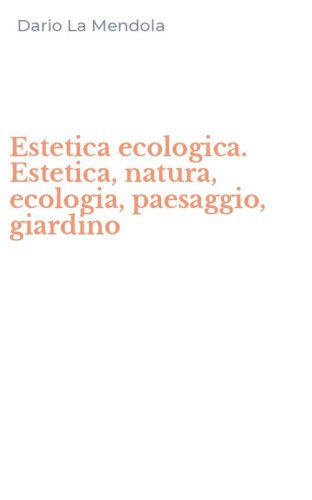 Estetica ecologica. Estetica, natura, ecologia, paesaggio, giardino