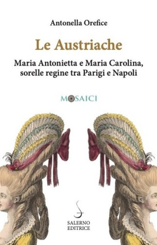 Le austriache. Maria Antonietta e Maria Carolina, sorelle regine tra Parigi e Napoli