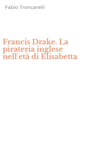 Francis Drake. La pirateria inglese nell'et&agrave; di Elisabetta
