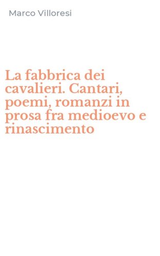 La fabbrica dei cavalieri. Cantari, poemi, romanzi in prosa fra medioevo e rinascimento