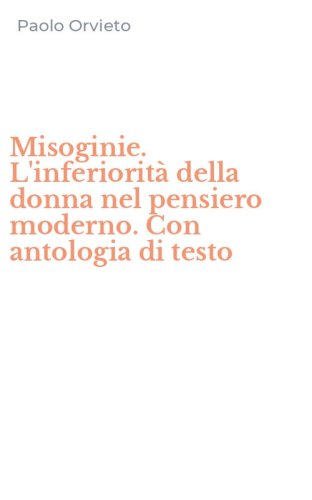 Misoginie. L'inferiorit&agrave; della donna nel pensiero moderno. Con antologia di testo
