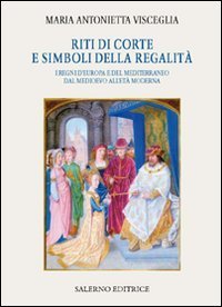 Riti di corte e simboli della regalit&agrave;. I regni d'Europa e del Mediterraneo dal Medioevo all'et&agrave; moderna