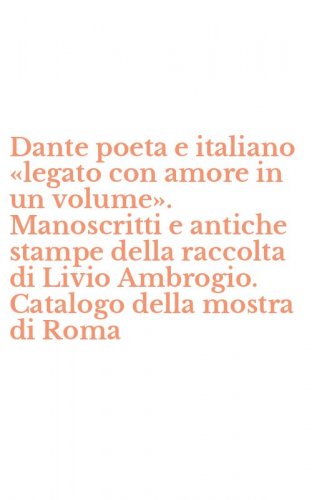 Dante poeta e italiano &laquo;legato con amore in un volume&raquo;. Manoscritti e antiche stampe della raccolta di Livio Ambrogio. Catalogo della mostra di Roma