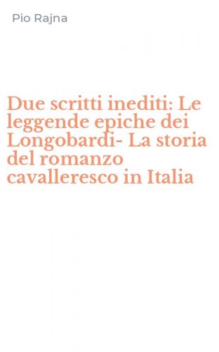 Due scritti inediti: Le leggende epiche dei Longobardi-La storia del romanzo cavalleresco in Italia
