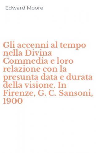 Gli accenni al tempo nella Divina Commedia e loro relazione con la presunta data e durata della visione. In Firenze, G. C. Sansoni, 1900