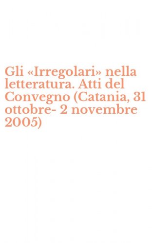 Gli &laquo;Irregolari&raquo; nella letteratura. Atti del Convegno (Catania, 31 ottobre-2 novembre 2005)