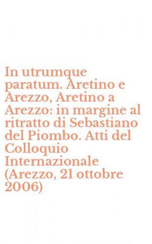 In utrumque paratum. Aretino e Arezzo, Aretino a Arezzo: in margine al ritratto di Sebastiano del Piombo. Atti del Colloquio Internazionale (Arezzo, 21 ottobre 2006)