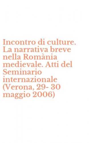 Incontro di culture. La narrativa breve nella Rom&agrave;nia medievale. Atti del Seminario internazionale (Verona, 29-30 maggio 2006)