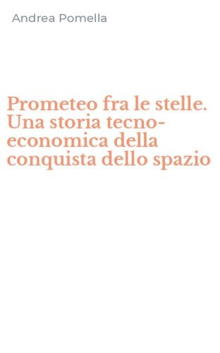 Prometeo fra le stelle. Una storia tecno-economica della conquista dello spazio